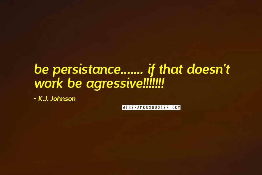 K.J. Johnson Quotes: be persistance....... if that doesn't work be agressive!!!!!!!