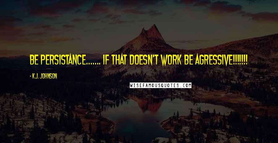 K.J. Johnson Quotes: be persistance....... if that doesn't work be agressive!!!!!!!