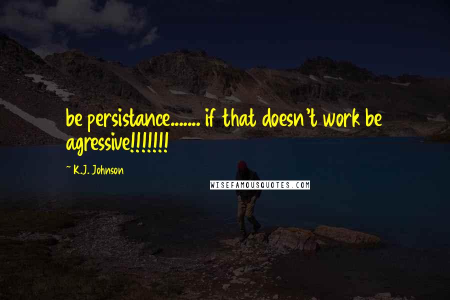 K.J. Johnson Quotes: be persistance....... if that doesn't work be agressive!!!!!!!