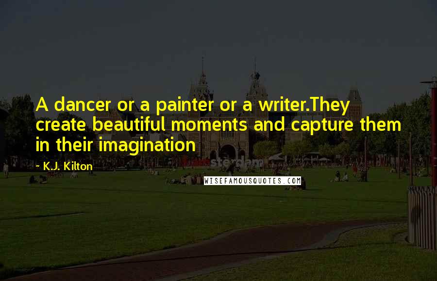 K.J. Kilton Quotes: A dancer or a painter or a writer.They create beautiful moments and capture them in their imagination