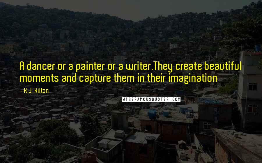 K.J. Kilton Quotes: A dancer or a painter or a writer.They create beautiful moments and capture them in their imagination