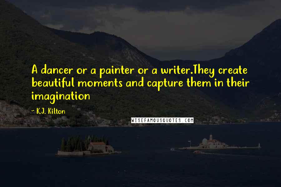 K.J. Kilton Quotes: A dancer or a painter or a writer.They create beautiful moments and capture them in their imagination
