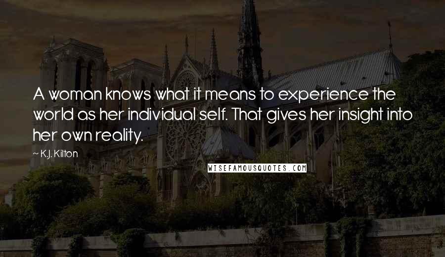 K.J. Kilton Quotes: A woman knows what it means to experience the world as her individual self. That gives her insight into her own reality.