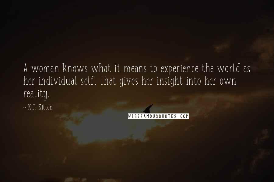 K.J. Kilton Quotes: A woman knows what it means to experience the world as her individual self. That gives her insight into her own reality.