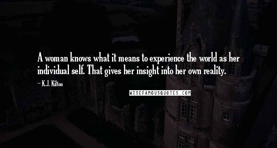 K.J. Kilton Quotes: A woman knows what it means to experience the world as her individual self. That gives her insight into her own reality.