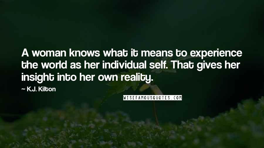 K.J. Kilton Quotes: A woman knows what it means to experience the world as her individual self. That gives her insight into her own reality.