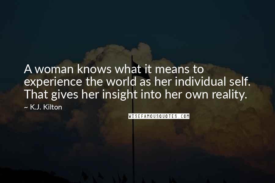 K.J. Kilton Quotes: A woman knows what it means to experience the world as her individual self. That gives her insight into her own reality.