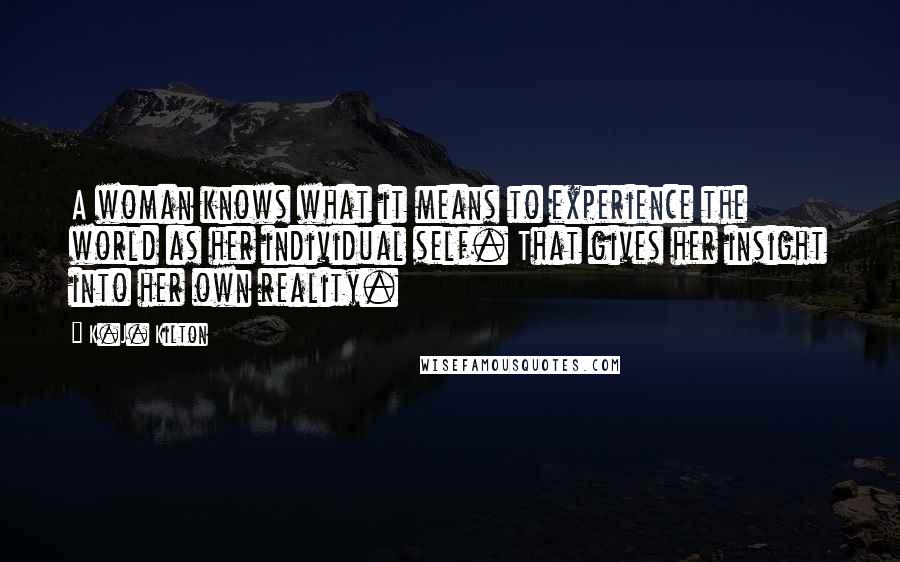 K.J. Kilton Quotes: A woman knows what it means to experience the world as her individual self. That gives her insight into her own reality.