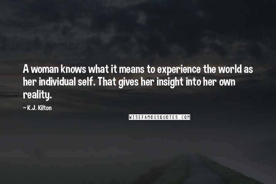 K.J. Kilton Quotes: A woman knows what it means to experience the world as her individual self. That gives her insight into her own reality.