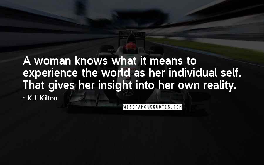 K.J. Kilton Quotes: A woman knows what it means to experience the world as her individual self. That gives her insight into her own reality.