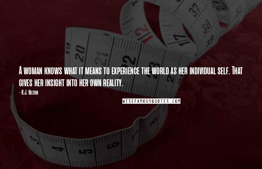 K.J. Kilton Quotes: A woman knows what it means to experience the world as her individual self. That gives her insight into her own reality.