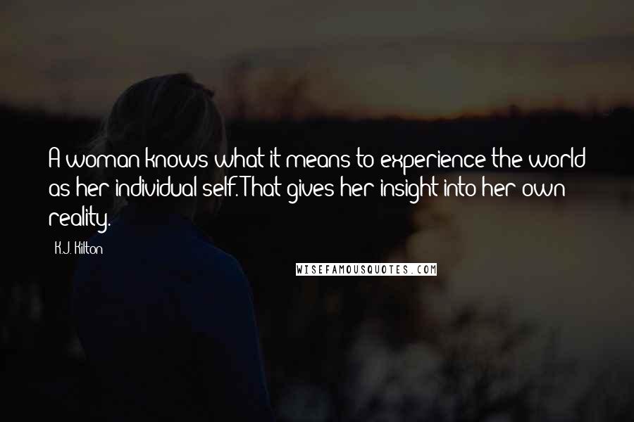 K.J. Kilton Quotes: A woman knows what it means to experience the world as her individual self. That gives her insight into her own reality.
