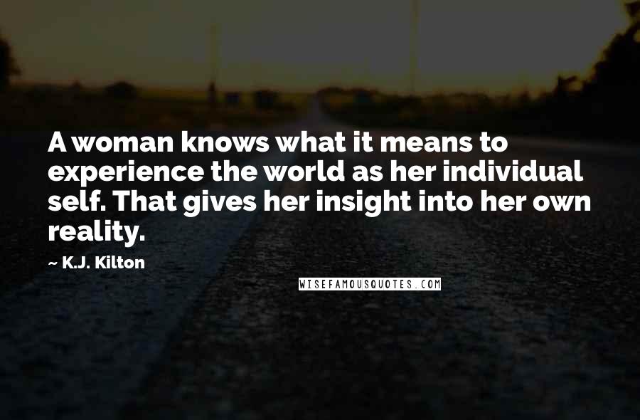 K.J. Kilton Quotes: A woman knows what it means to experience the world as her individual self. That gives her insight into her own reality.