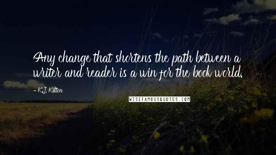 K.J. Kilton Quotes: Any change that shortens the path between a writer and reader is a win for the book world.