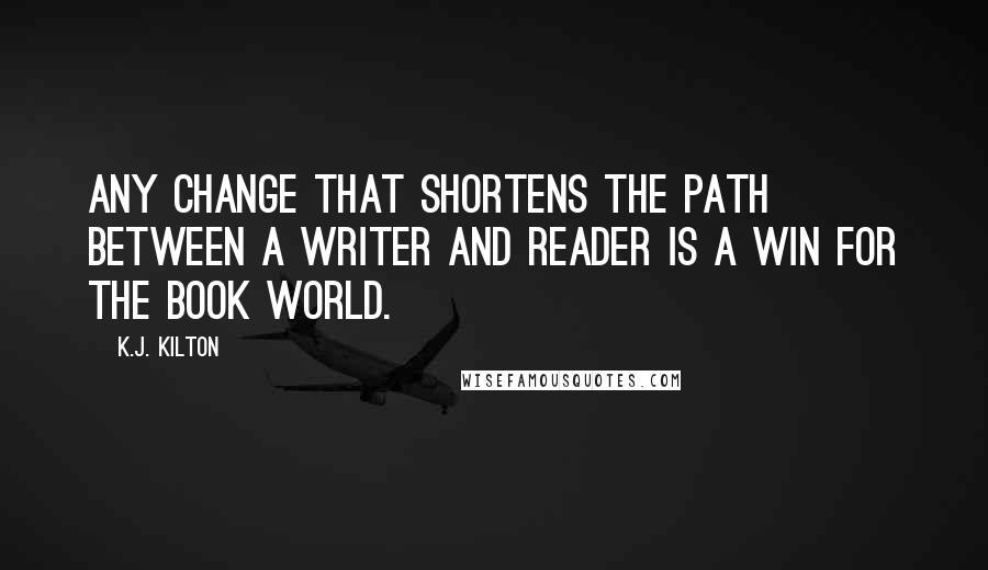 K.J. Kilton Quotes: Any change that shortens the path between a writer and reader is a win for the book world.