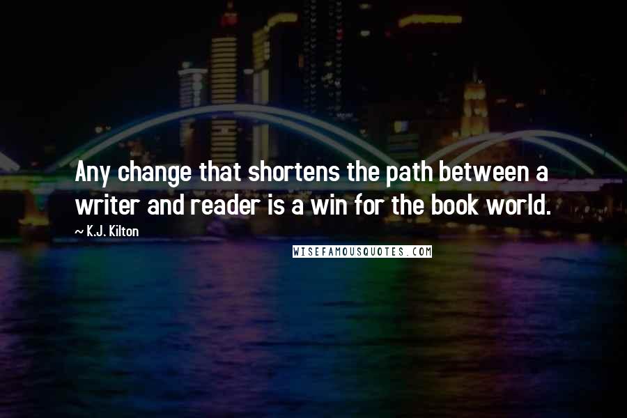 K.J. Kilton Quotes: Any change that shortens the path between a writer and reader is a win for the book world.