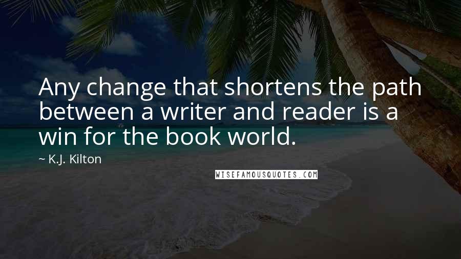 K.J. Kilton Quotes: Any change that shortens the path between a writer and reader is a win for the book world.