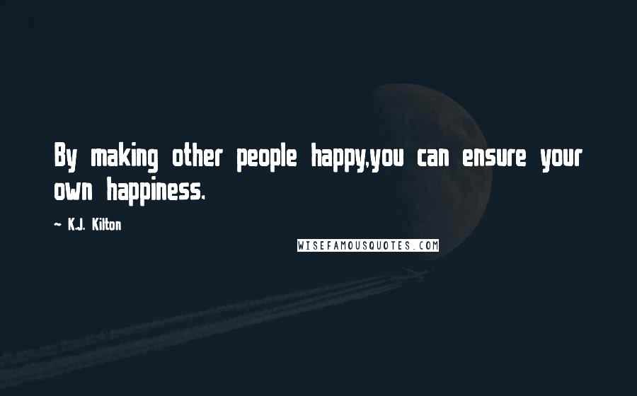 K.J. Kilton Quotes: By making other people happy,you can ensure your own happiness.