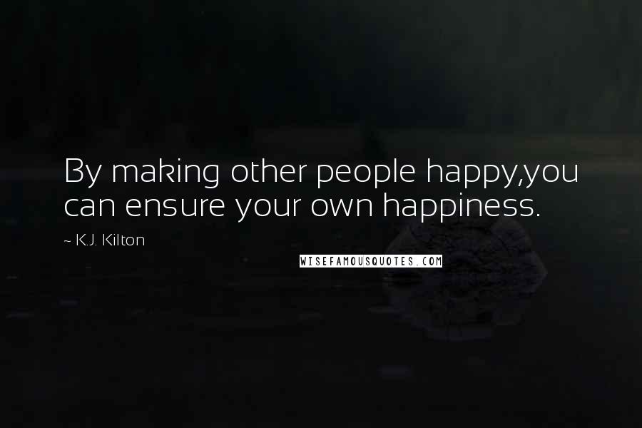 K.J. Kilton Quotes: By making other people happy,you can ensure your own happiness.