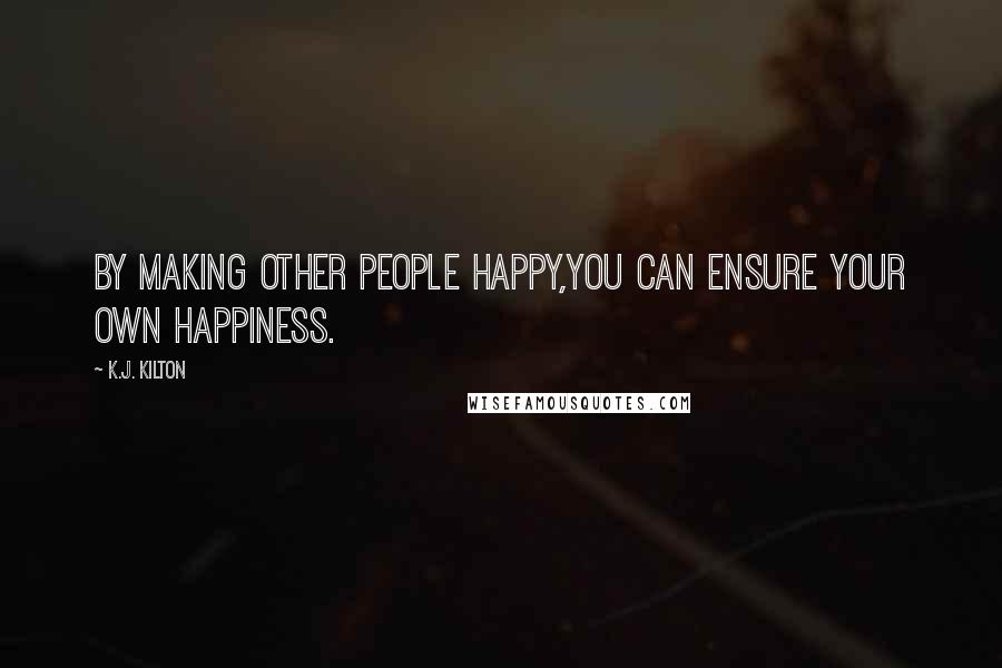 K.J. Kilton Quotes: By making other people happy,you can ensure your own happiness.