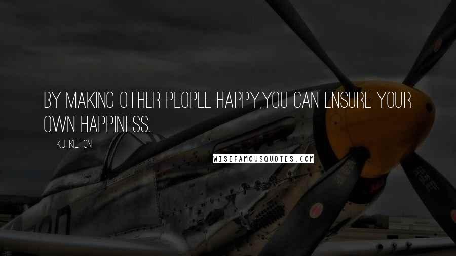 K.J. Kilton Quotes: By making other people happy,you can ensure your own happiness.