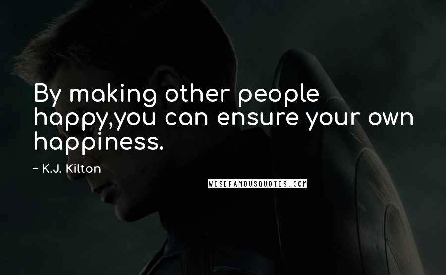 K.J. Kilton Quotes: By making other people happy,you can ensure your own happiness.