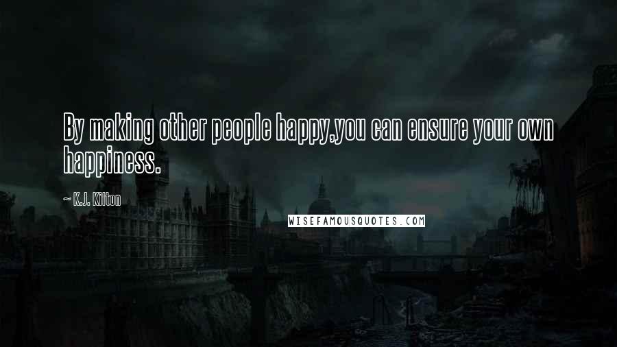 K.J. Kilton Quotes: By making other people happy,you can ensure your own happiness.