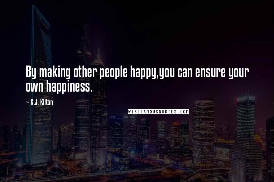 K.J. Kilton Quotes: By making other people happy,you can ensure your own happiness.