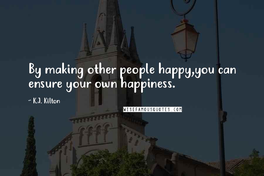 K.J. Kilton Quotes: By making other people happy,you can ensure your own happiness.