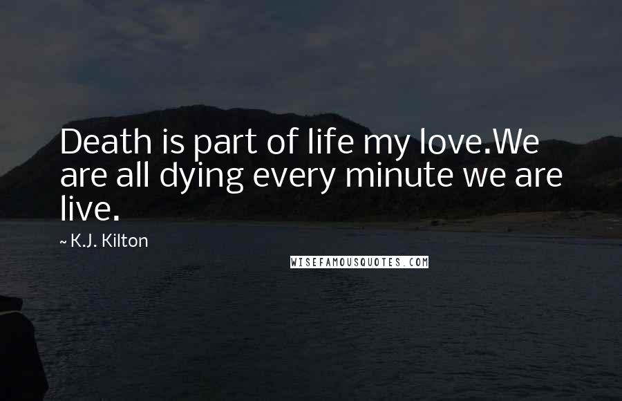 K.J. Kilton Quotes: Death is part of life my love.We are all dying every minute we are live.