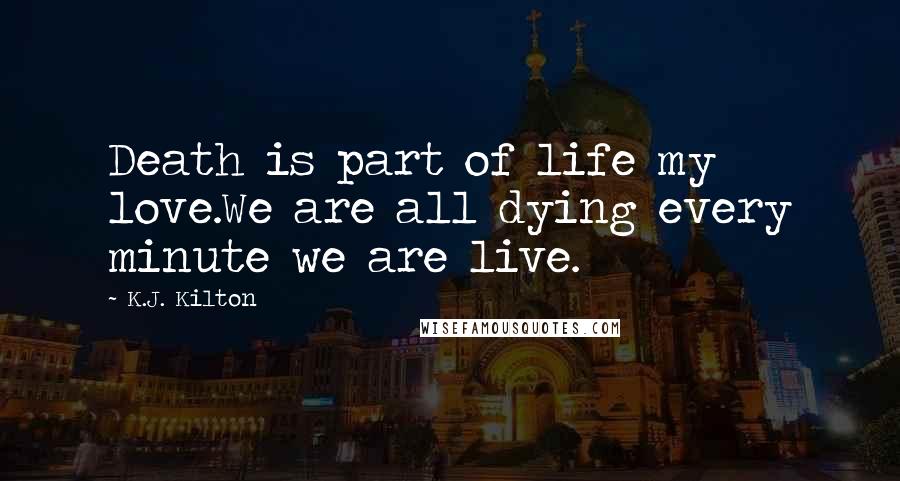 K.J. Kilton Quotes: Death is part of life my love.We are all dying every minute we are live.