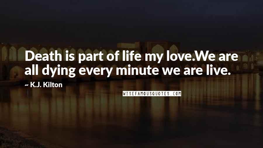 K.J. Kilton Quotes: Death is part of life my love.We are all dying every minute we are live.