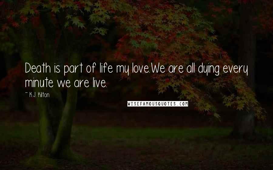 K.J. Kilton Quotes: Death is part of life my love.We are all dying every minute we are live.