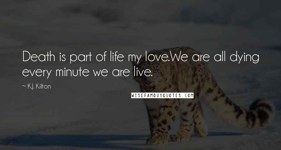 K.J. Kilton Quotes: Death is part of life my love.We are all dying every minute we are live.