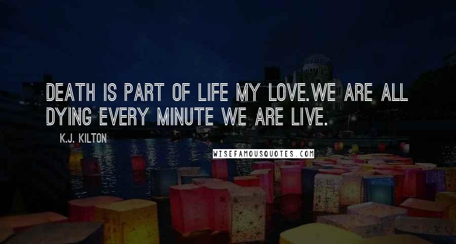 K.J. Kilton Quotes: Death is part of life my love.We are all dying every minute we are live.