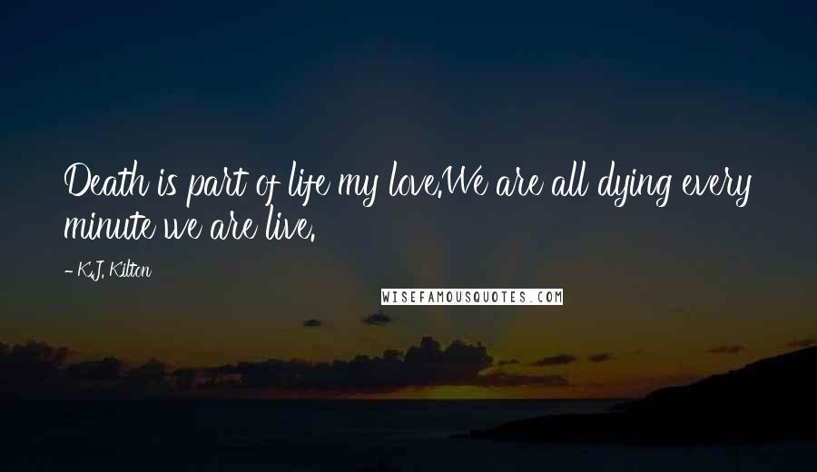 K.J. Kilton Quotes: Death is part of life my love.We are all dying every minute we are live.