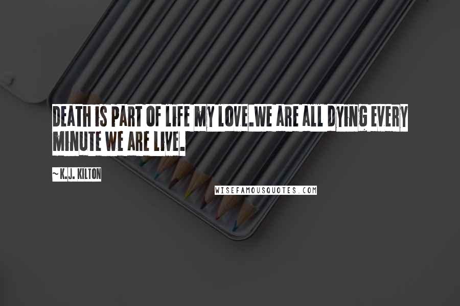 K.J. Kilton Quotes: Death is part of life my love.We are all dying every minute we are live.