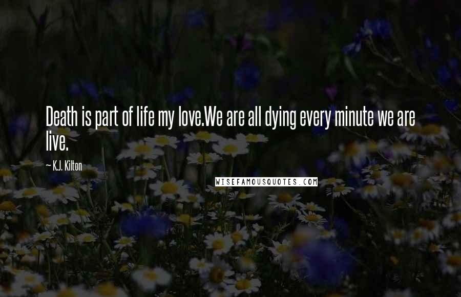 K.J. Kilton Quotes: Death is part of life my love.We are all dying every minute we are live.