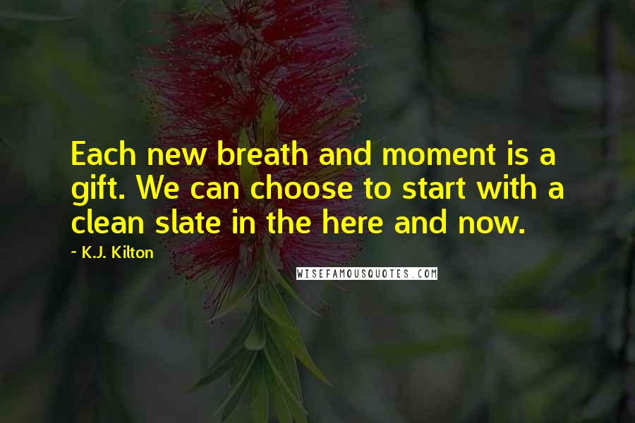 K.J. Kilton Quotes: Each new breath and moment is a gift. We can choose to start with a clean slate in the here and now.