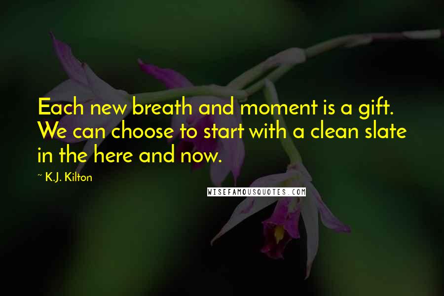 K.J. Kilton Quotes: Each new breath and moment is a gift. We can choose to start with a clean slate in the here and now.