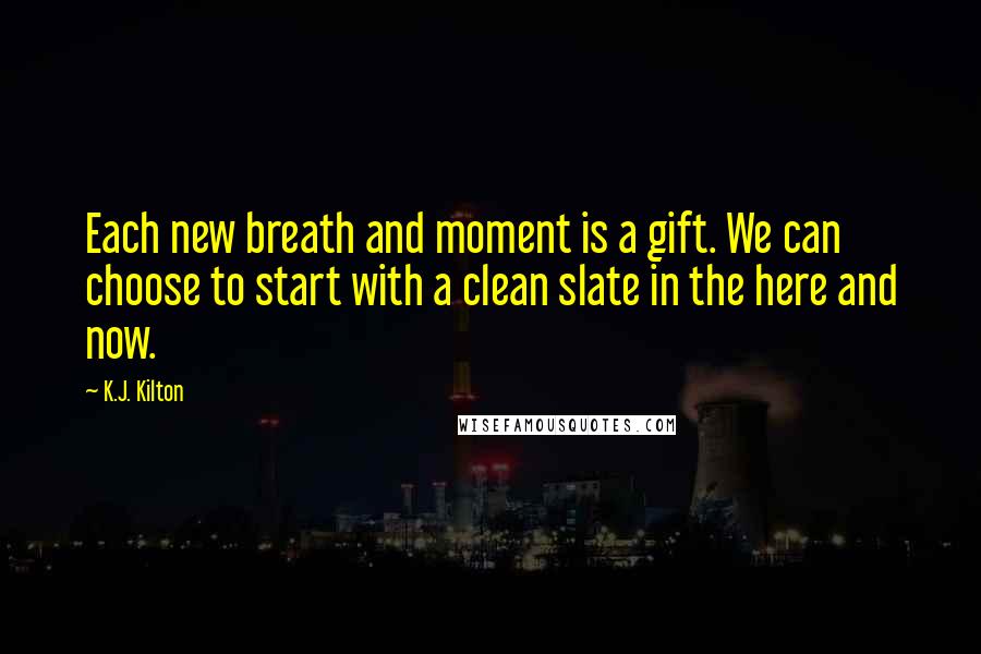 K.J. Kilton Quotes: Each new breath and moment is a gift. We can choose to start with a clean slate in the here and now.