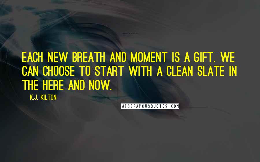 K.J. Kilton Quotes: Each new breath and moment is a gift. We can choose to start with a clean slate in the here and now.