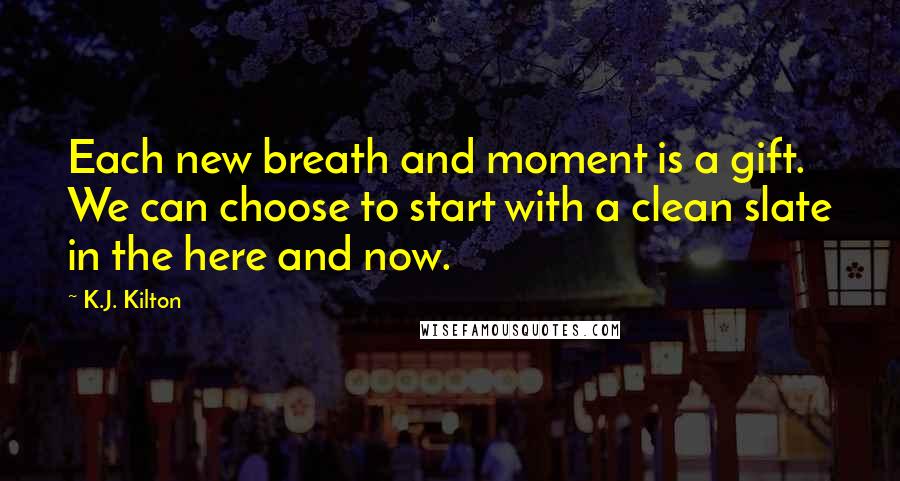 K.J. Kilton Quotes: Each new breath and moment is a gift. We can choose to start with a clean slate in the here and now.