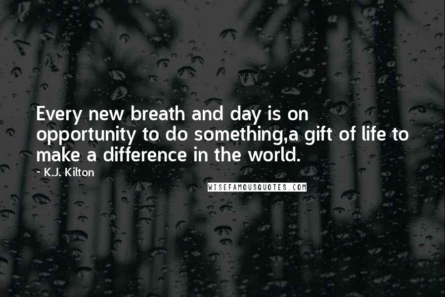 K.J. Kilton Quotes: Every new breath and day is on opportunity to do something,a gift of life to make a difference in the world.