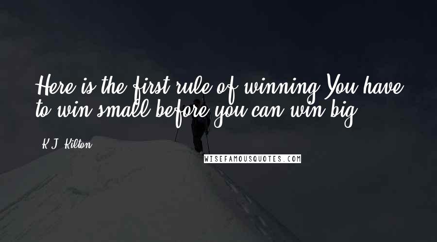 K.J. Kilton Quotes: Here is the first rule of winning.You have to win small before you can win big.