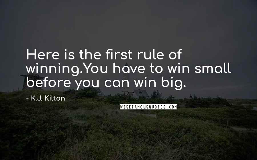 K.J. Kilton Quotes: Here is the first rule of winning.You have to win small before you can win big.