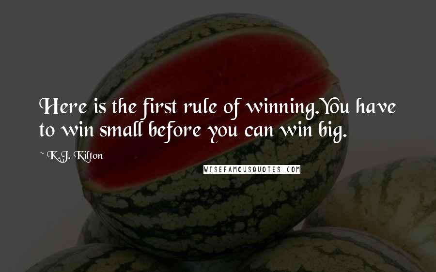 K.J. Kilton Quotes: Here is the first rule of winning.You have to win small before you can win big.