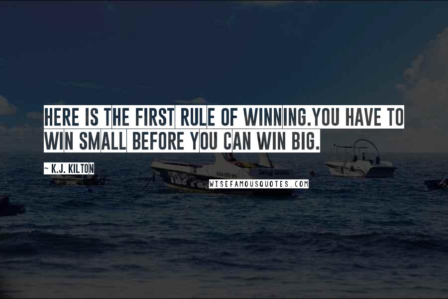 K.J. Kilton Quotes: Here is the first rule of winning.You have to win small before you can win big.