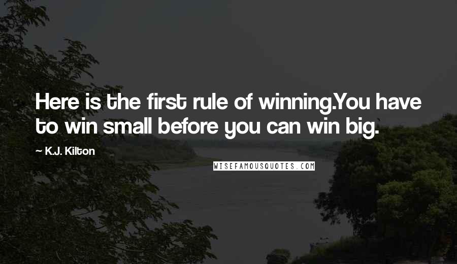 K.J. Kilton Quotes: Here is the first rule of winning.You have to win small before you can win big.