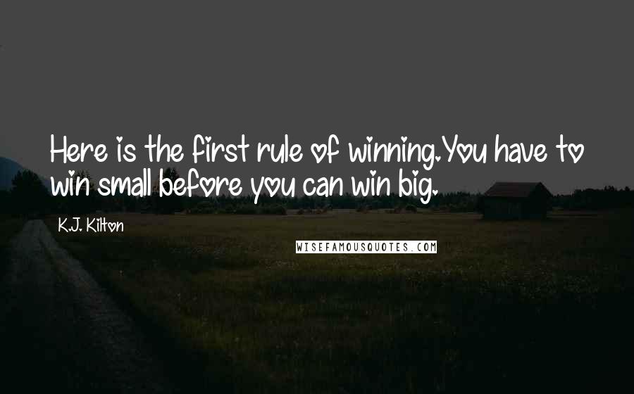 K.J. Kilton Quotes: Here is the first rule of winning.You have to win small before you can win big.